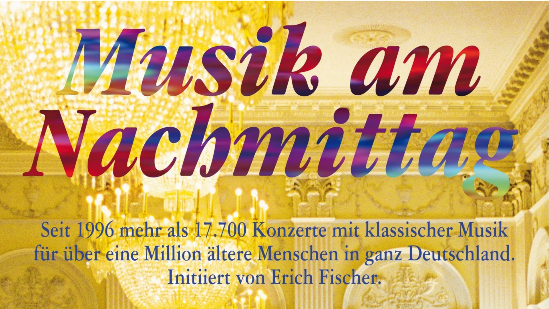 Der Schriftzug Musik am Nachmittag in bunten Lettern über einem goldenen Festsaal mit Kronleuchtern. Darunter die Zeile: Seit 1996 mehr als 17.700 Konzerte mit klassischer Musik für über eine Million ältere Menschen in ganz Deutschland. Initiiert von Erich Fischer.